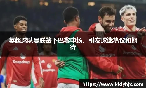 英超球队曼联签下巴黎中场，引发球迷热议和期待
