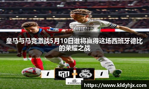 皇马与马竞激战5月10日谁将赢得这场西班牙德比的荣耀之战