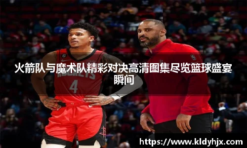 火箭队与魔术队精彩对决高清图集尽览篮球盛宴瞬间