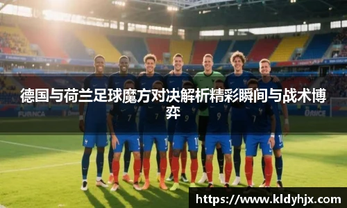 德国与荷兰足球魔方对决解析精彩瞬间与战术博弈