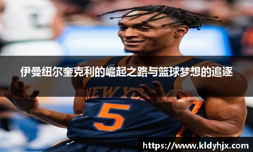 伊曼纽尔奎克利的崛起之路与篮球梦想的追逐